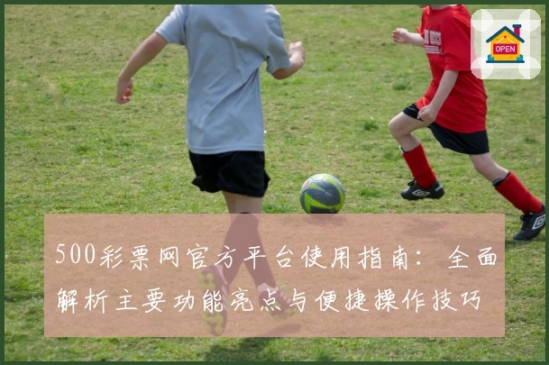 500彩票网官方平台使用指南：全面解析主要功能亮点与便捷操作技巧