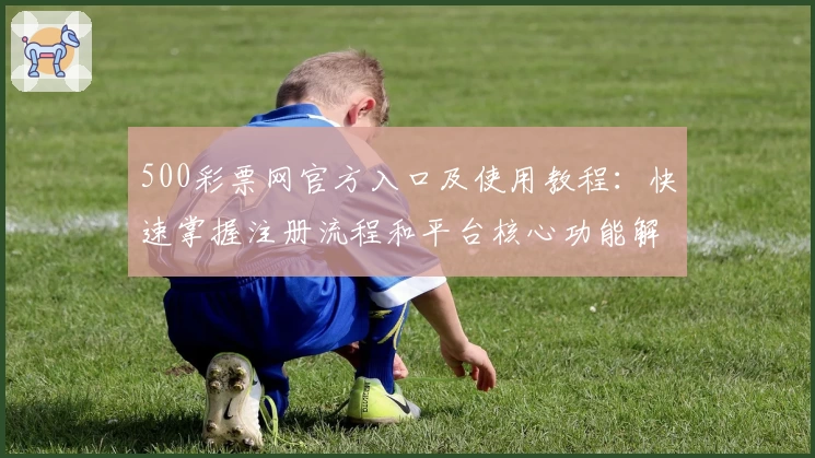500彩票网官方入口及使用教程：快速掌握注册流程和平台核心功能解析