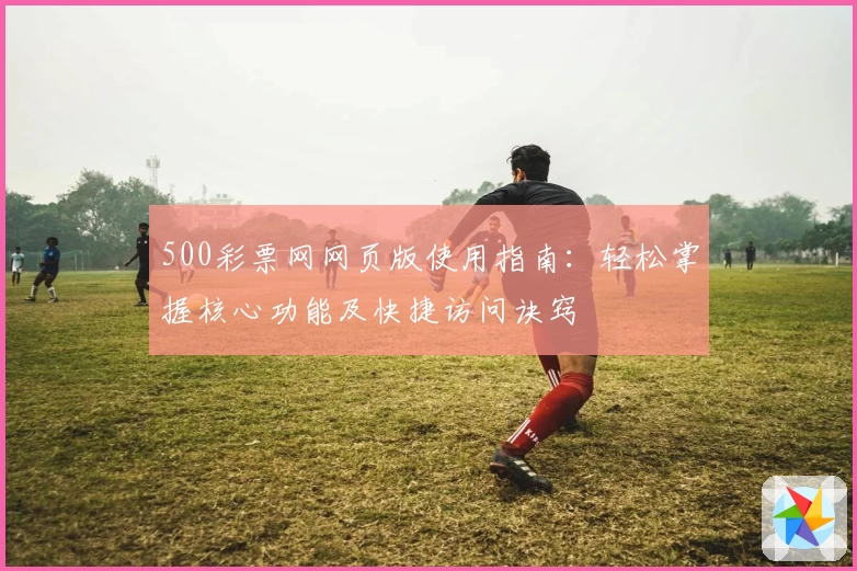 500彩票网网页版使用指南：轻松掌握核心功能及快捷访问诀窍