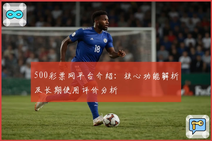 500彩票网平台介绍：核心功能解析及长期使用评价分析