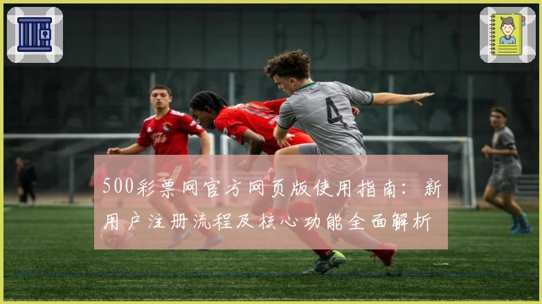 500彩票网官方网页版使用指南：新用户注册流程及核心功能全面解析
