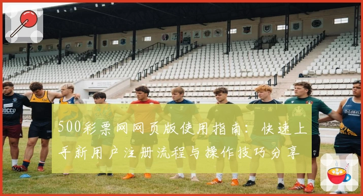 500彩票网网页版使用指南：快速上手新用户注册流程与操作技巧分享