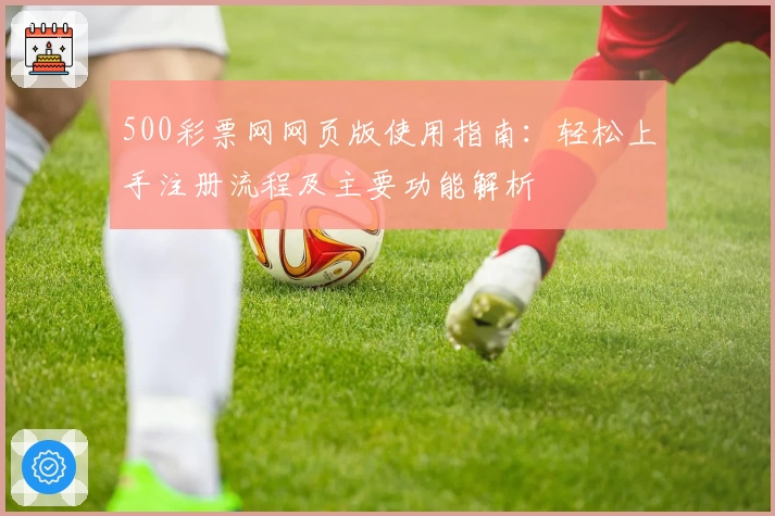 500彩票网网页版使用指南：轻松上手注册流程及主要功能解析