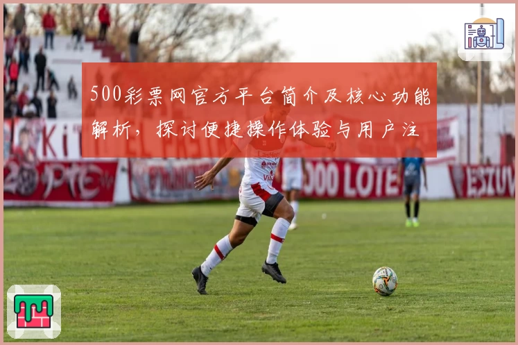 500彩票网官方平台简介及核心功能解析，探讨便捷操作体验与用户注册流程