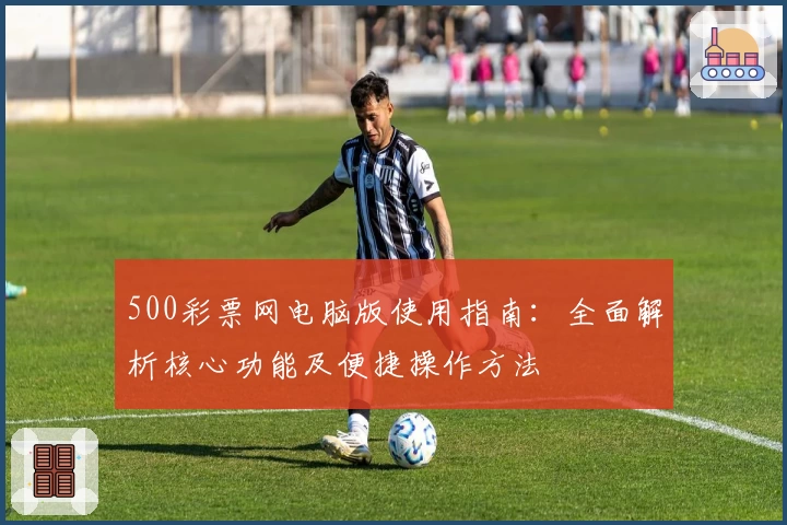 500彩票网电脑版使用指南：全面解析核心功能及便捷操作方法