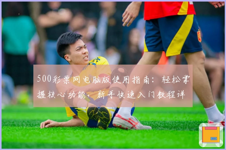 500彩票网电脑版使用指南：轻松掌握核心功能，新手快速入门教程详解