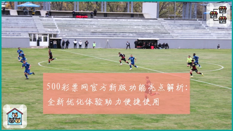500彩票网官方新版功能亮点解析：全新优化体验助力便捷使用
