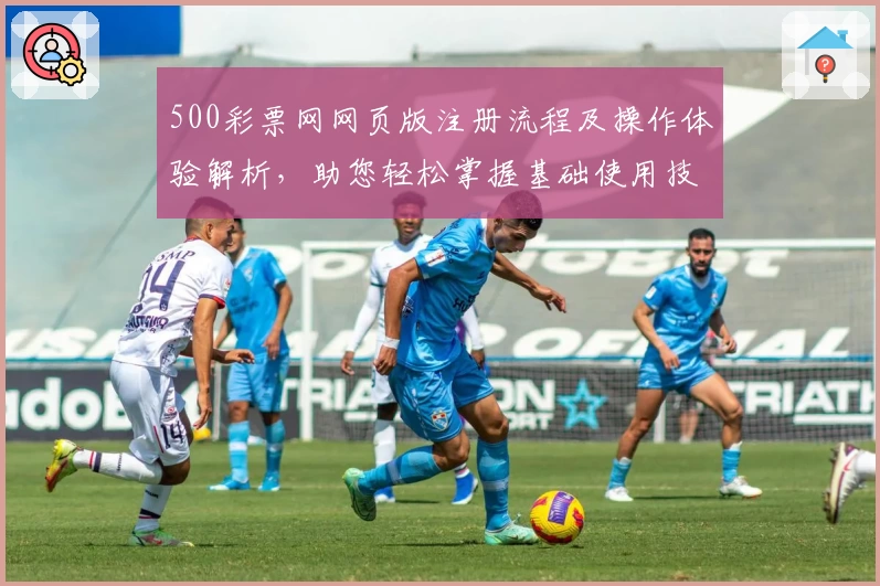 500彩票网网页版注册流程及操作体验解析，助您轻松掌握基础使用技巧