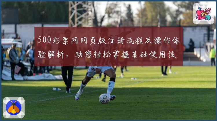 500彩票网网页版注册流程及操作体验解析，助您轻松掌握基础使用技巧