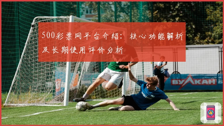 500彩票网平台介绍:核心功能解析及长期使用评价分析