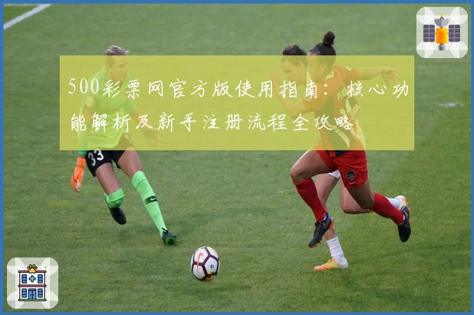 500彩票网官方版使用指南：核心功能解析及新手注册流程全攻略