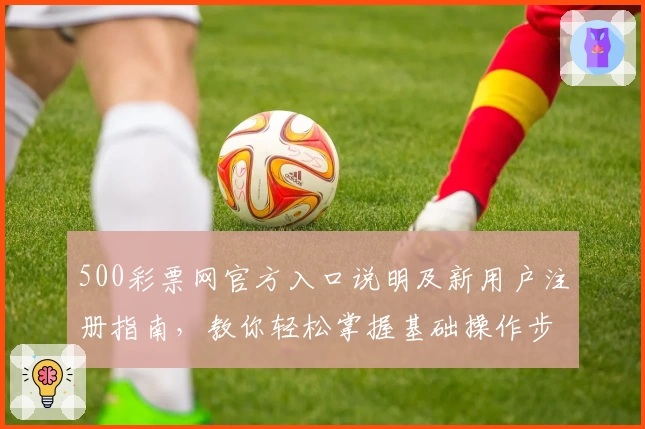 500彩票网官方入口说明及新用户注册指南，教你轻松掌握基础操作步骤