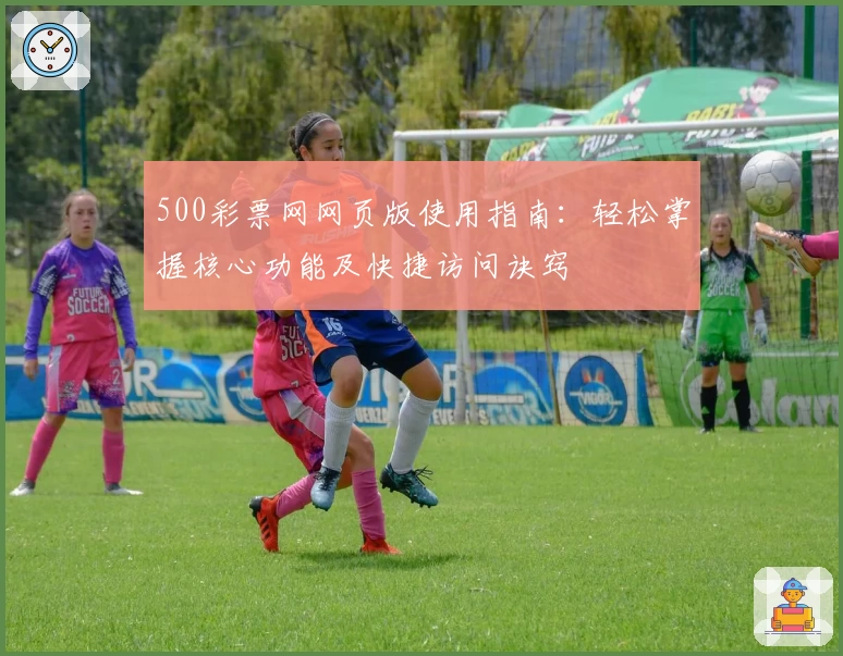 500彩票网网页版使用指南：轻松掌握核心功能及快捷访问诀窍