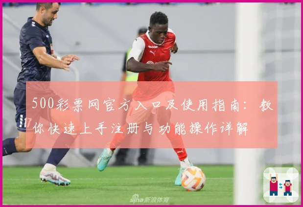 500彩票网官方入口及使用指南：教你快速上手注册与功能操作详解