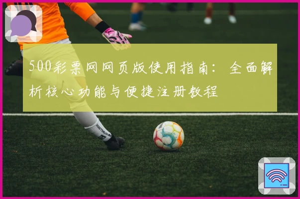 500彩票网网页版使用指南：全面解析核心功能与便捷注册教程