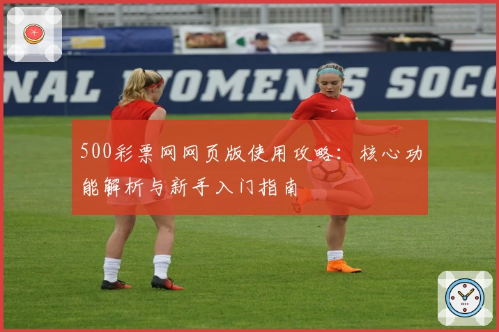 500彩票网网页版使用攻略：核心功能解析与新手入门指南