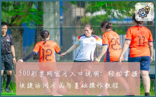 500彩票网官方入口说明：轻松掌握快捷访问方式与基础操作教程