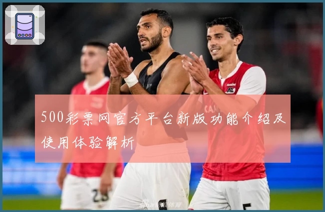 500彩票网官方平台新版功能介绍及使用体验解析