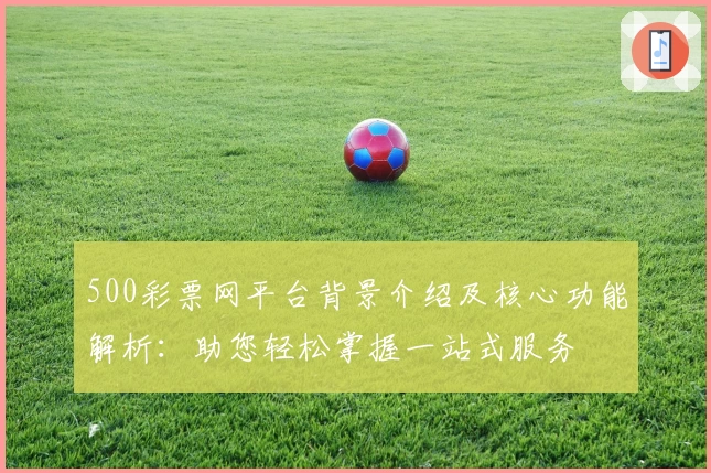 500彩票网平台背景介绍及核心功能解析：助您轻松掌握一站式服务