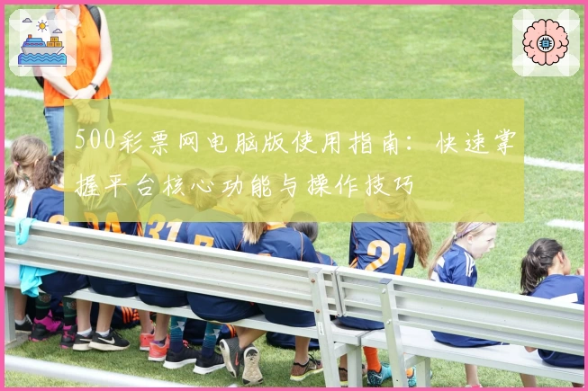 500彩票网电脑版使用指南：快速掌握平台核心功能与操作技巧