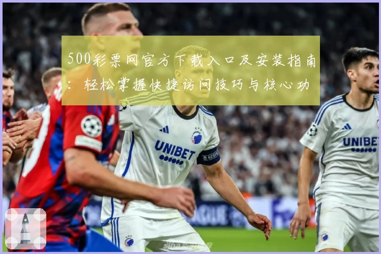 500彩票网官方下载入口及安装指南：轻松掌握快捷访问技巧与核心功能解析