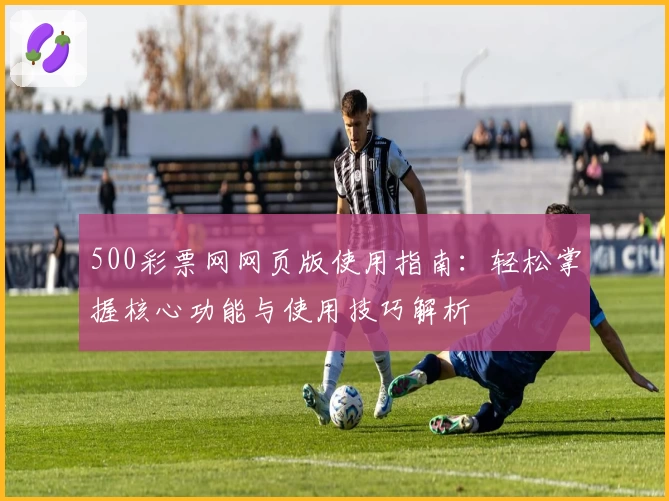 500彩票网网页版使用指南：轻松掌握核心功能与使用技巧解析