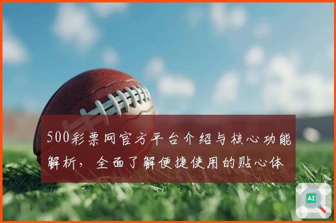 500彩票网官方平台介绍与核心功能解析，全面了解便捷使用的贴心体验