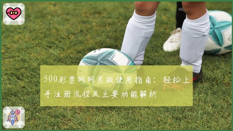 500彩票网网页版使用指南：轻松上手注册流程及主要功能解析