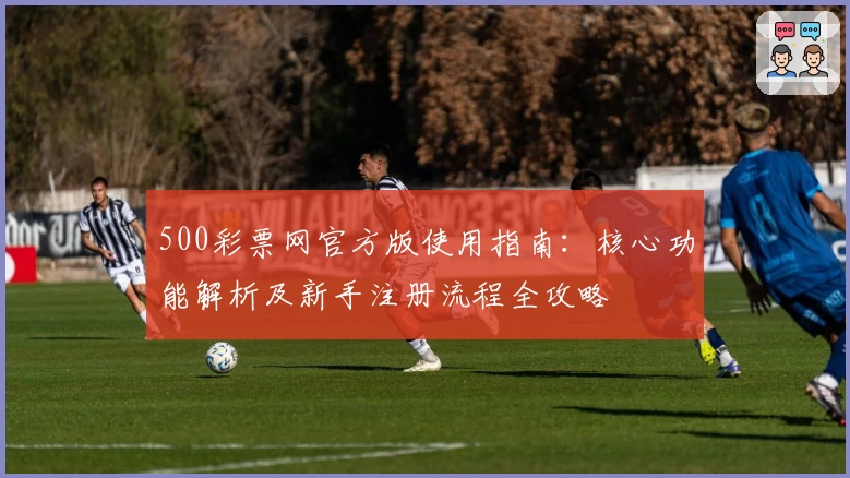 500彩票网官方版使用指南：核心功能解析及新手注册流程全攻略