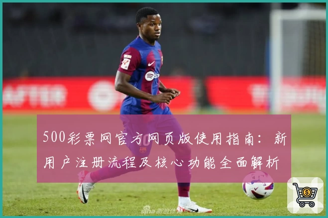 500彩票网官方网页版使用指南:新用户注册流程及核心功能全面解析