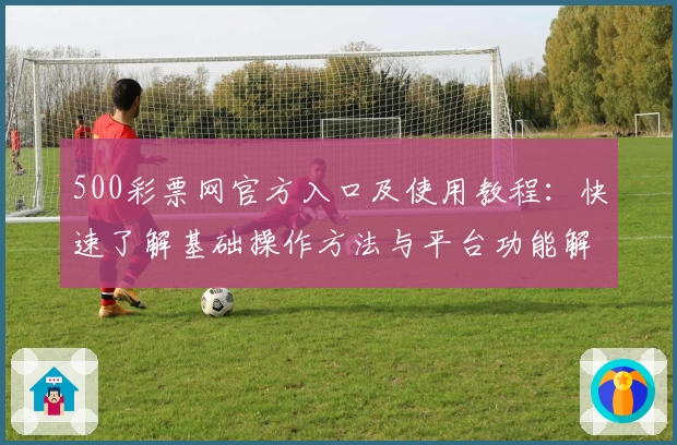 500彩票网官方入口及使用教程：快速了解基础操作方法与平台功能解析