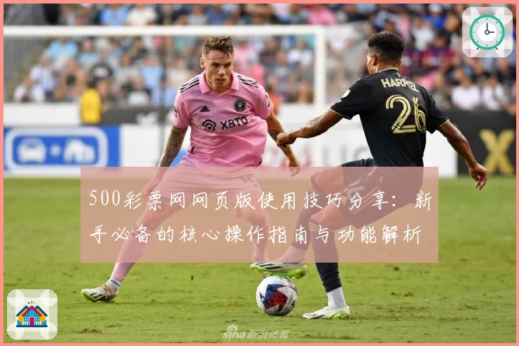 500彩票网网页版使用技巧分享：新手必备的核心操作指南与功能解析