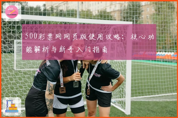500彩票网网页版使用攻略：核心功能解析与新手入门指南