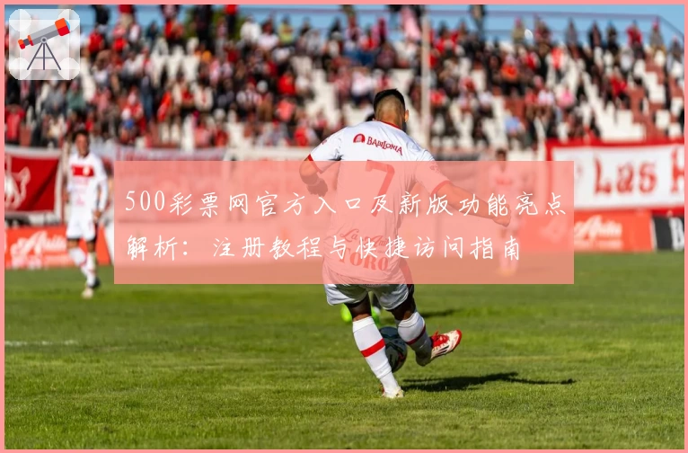 500彩票网官方入口及新版功能亮点解析：注册教程与快捷访问指南