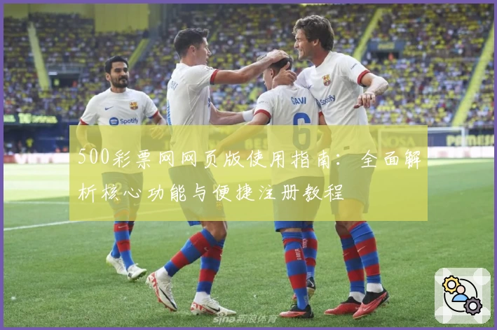 500彩票网网页版使用指南：全面解析核心功能与便捷注册教程