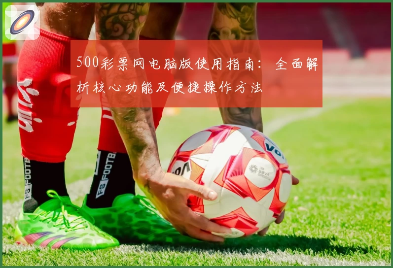 500彩票网电脑版使用指南：全面解析核心功能及便捷操作方法