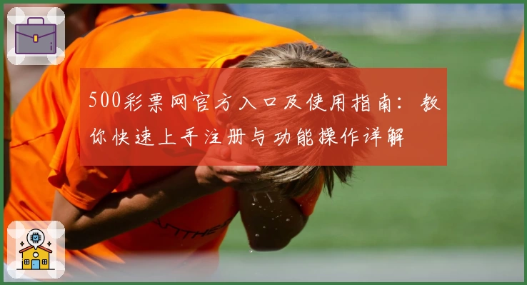 500彩票网官方入口及使用指南：教你快速上手注册与功能操作详解