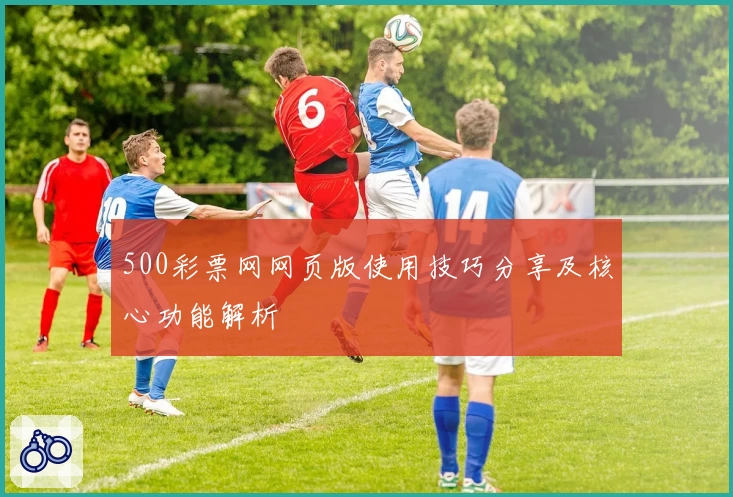 500彩票网网页版使用技巧分享及核心功能解析